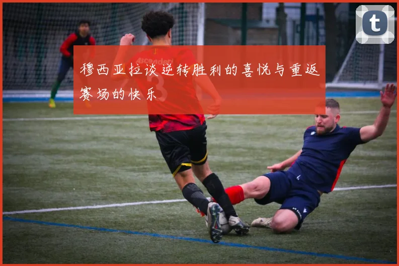 穆西亚拉谈逆转胜利的喜悦与重返赛场的快乐