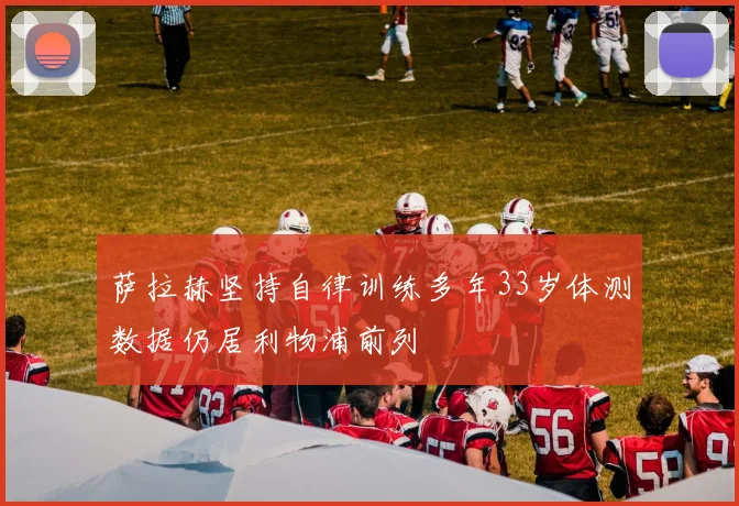 萨拉赫坚持自律训练多年33岁体测数据仍居利物浦前列