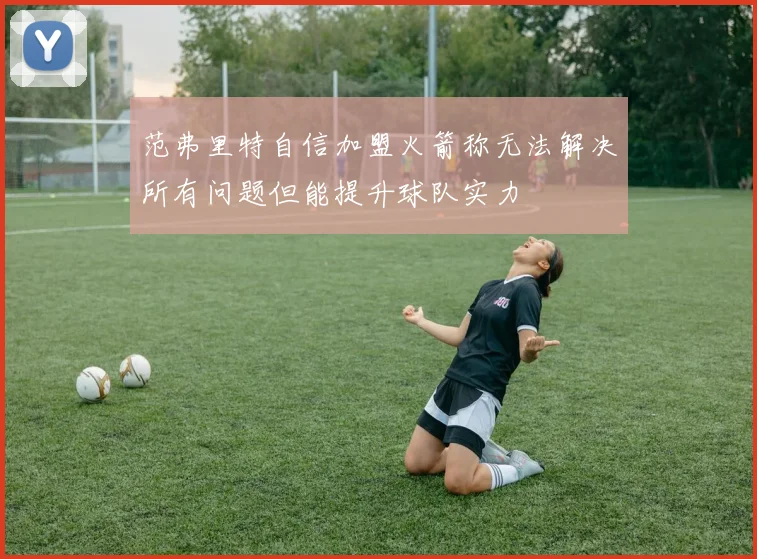 范弗里特自信加盟火箭称无法解决所有问题但能提升球队实力