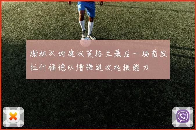 谢林汉姆建议英格兰最后一场首发拉什福德以增强进攻轮换能力