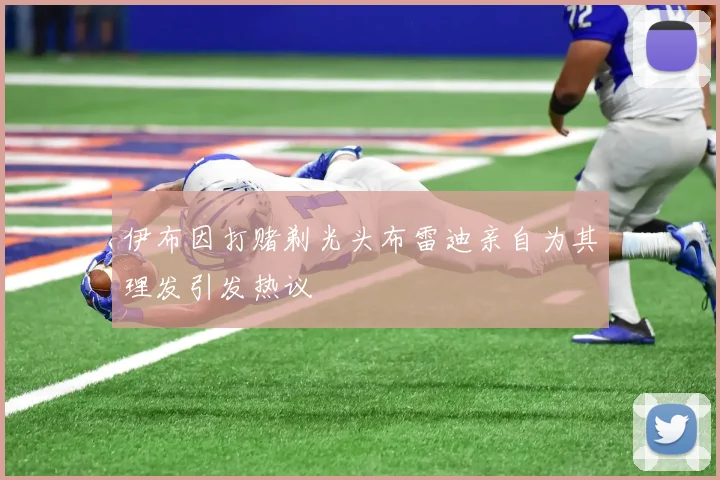 伊布因打赌剃光头布雷迪亲自为其理发引发热议