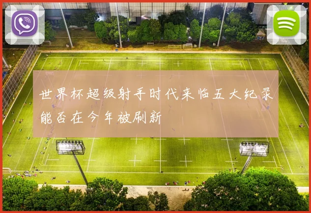 世界杯超级射手时代来临五大纪录能否在今年被刷新