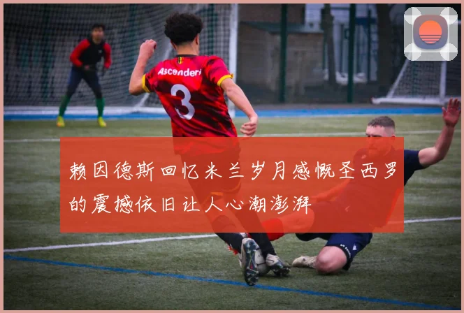 赖因德斯回忆米兰岁月感慨圣西罗的震撼依旧让人心潮澎湃