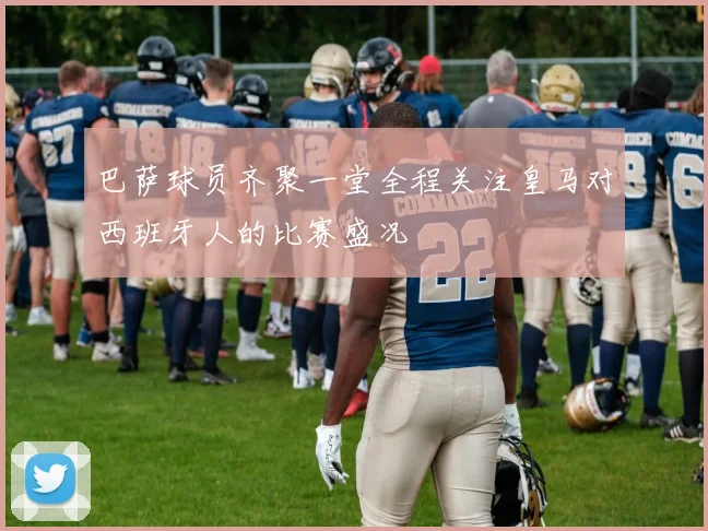 巴萨球员齐聚一堂全程关注皇马对西班牙人的比赛盛况