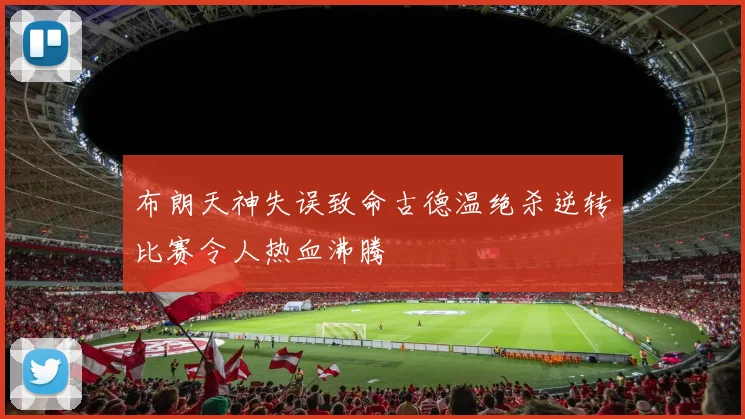 布朗天神失误致命古德温绝杀逆转比赛令人热血沸腾