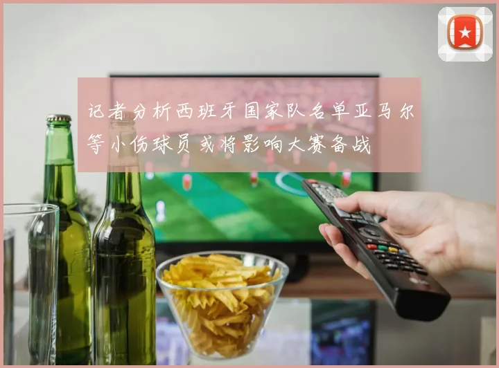 记者分析西班牙国家队名单亚马尔等小伤球员或将影响大赛备战
