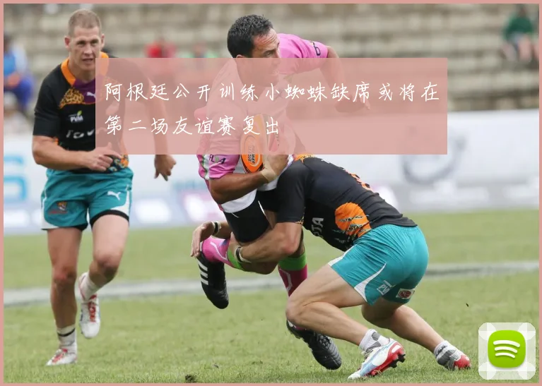 阿根廷公开训练小蜘蛛缺席或将在第二场友谊赛复出