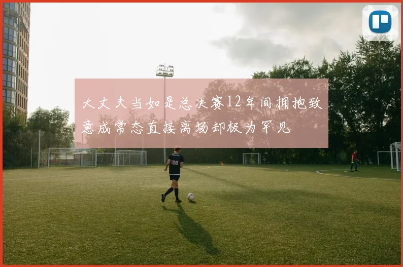 大丈夫当如是总决赛12年间拥抱致意成常态直接离场却极为罕见