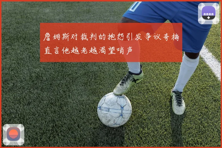 詹姆斯对裁判的抱怨引发争议夸梅直言他越老越渴望哨声