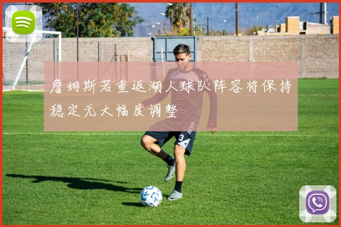 詹姆斯若重返湖人球队阵容将保持稳定无大幅度调整